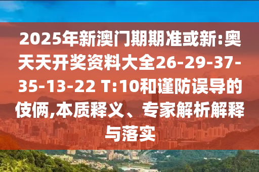 2025年新澳門期期準或新:奧天天開獎資料大全26-29-37-35-13-22 T:10和謹防誤導的伎倆,本質釋義、專家解析解釋與落實