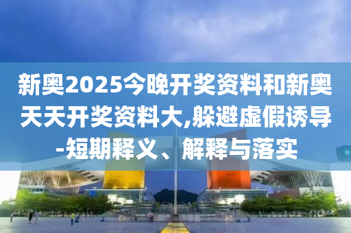 新奧2025今晚開獎(jiǎng)資料和新奧天天開獎(jiǎng)資料大,躲避虛假誘導(dǎo)-短期釋義、解釋與落實(shí)