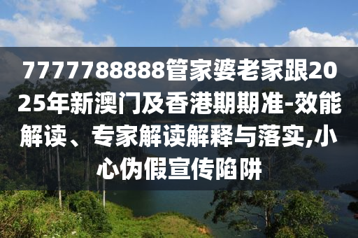 7777788888管家婆老家跟2025年新澳門及香港期期準(zhǔn)-效能解讀、專家解讀解釋與落實(shí),小心偽假宣傳陷阱