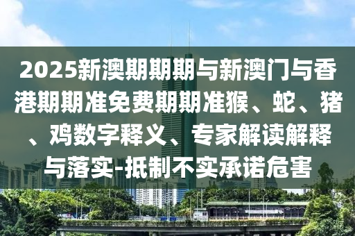 2025新澳期期期與新澳門與香港期期準(zhǔn)免費(fèi)期期準(zhǔn)猴、蛇、豬、雞數(shù)字釋義、專家解讀解釋與落實(shí)-抵制不實(shí)承諾危害