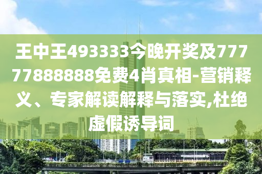 王中王493333今晚開獎(jiǎng)及77777888888免費(fèi)4肖真相-營(yíng)銷釋義、專家解讀解釋與落實(shí),杜絕虛假誘導(dǎo)詞