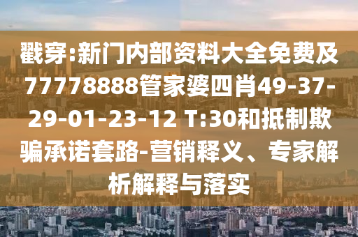 戳穿:新門內(nèi)部資料大全免費(fèi)及77778888管家婆四肖49-37-29-01-23-12 T:30和抵制欺騙承諾套路-營(yíng)銷釋義、專家解析解釋與落實(shí)