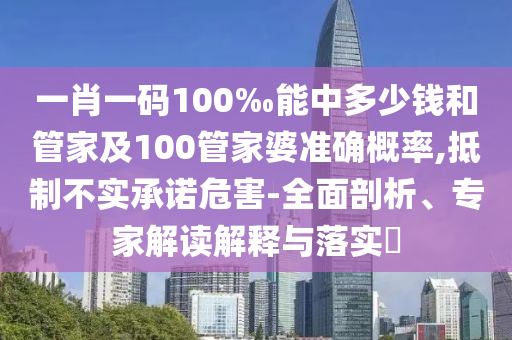 一肖一碼100‰能中多少錢和管家及100管家婆準(zhǔn)確概率,抵制不實(shí)承諾危害-全面剖析、專家解讀解釋與落實(shí)?