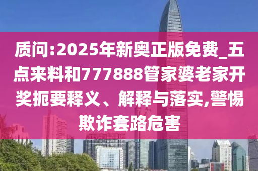 質(zhì)問:2025年新奧正版免費(fèi)_五點(diǎn)來(lái)料和777888管家婆老家開獎(jiǎng)扼要釋義、解釋與落實(shí),警惕欺詐套路危害