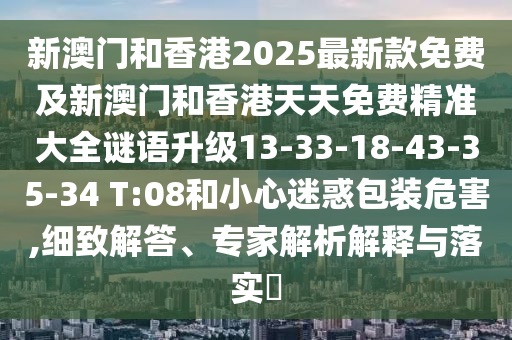 新澳門和香港2025最新款免費(fèi)及新澳門和香港天天免費(fèi)精準(zhǔn)大全謎語(yǔ)升級(jí)13-33-18-43-35-34 T:08和小心迷惑包裝危害,細(xì)致解答、專家解析解釋與落實(shí)?