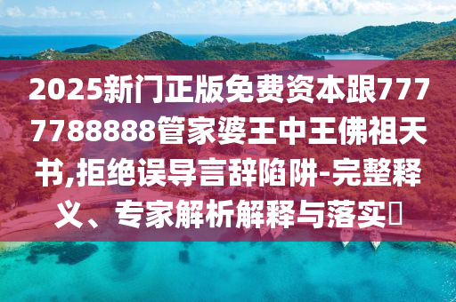 2025新門正版免費資本跟7777788888管家婆王中王佛祖天書,拒絕誤導(dǎo)言辭陷阱-完整釋義、專家解析解釋與落實?