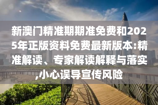 新澳門精準期期準免費和2025年正版資料免費最新版本:精準解讀、專家解讀解釋與落實,小心誤導(dǎo)宣傳風險