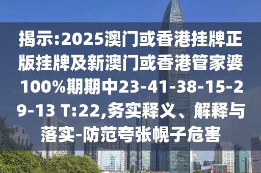 揭示:2025澳門或香港掛牌正版掛牌及新澳門或香港管家婆100%期期中23-41-38-15-29-13 T:22,務(wù)實釋義、解釋與落實-防范夸張幌子危害