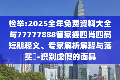 檢舉:2025全年免費資料大全與77777888管家婆四肖四碼短期釋義、專家解析解釋與落實?-識別虛假的面具