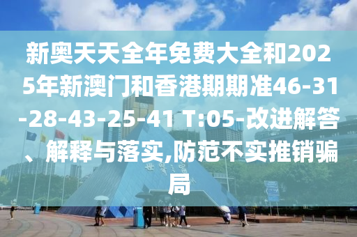 新奧天天全年免費大全和2025年新澳門和香港期期準(zhǔn)46-31-28-43-25-41 T:05-改進解答、解釋與落實,防范不實推銷騙局