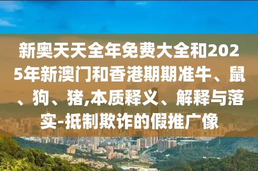 新奧天天全年免費大全和2025年新澳門和香港期期準(zhǔn)牛、鼠、狗、豬,本質(zhì)釋義、解釋與落實-抵制欺詐的假推廣像
