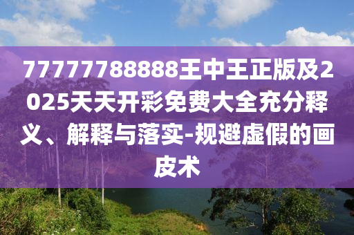 77777788888王中王正版及2025天天開彩免費大全充分釋義、解釋與落實-規(guī)避虛假的畫皮術(shù)