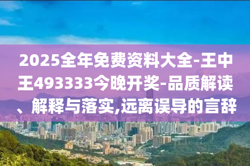 2025全年免費(fèi)資料大全-王中王493333今晚開獎-品質(zhì)解讀、解釋與落實,遠(yuǎn)離誤導(dǎo)的言辭