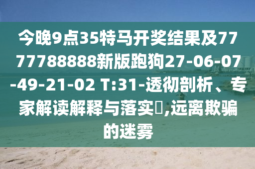 今晚9點35特馬開獎結(jié)果及7777788888新版跑狗27-06-07-49-21-02 T:31-透徹剖析、專家解讀解釋與落實?,遠(yuǎn)離欺騙的迷霧