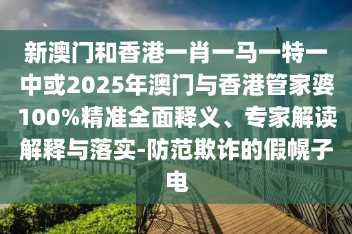 新澳門和香港一肖一馬一特一中或2025年澳門與香港管家婆100%精準(zhǔn)全面釋義、專家解讀解釋與落實-防范欺詐的假幌子電