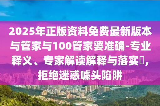 2025年正版資料免費(fèi)最新版本與管家與100管家婆準(zhǔn)確-專業(yè)釋義、專家解讀解釋與落實(shí)?,拒絕迷惑噱頭陷阱