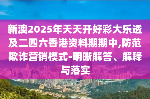 新澳2025年天天開好彩大樂透及二四六香港資料期期中,防范欺詐營銷模式-明晰解答、解釋與落實