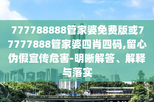 777788888管家婆免費版或77777888管家婆四肖四碼,留心偽假宣傳危害-明晰解答、解釋與落實