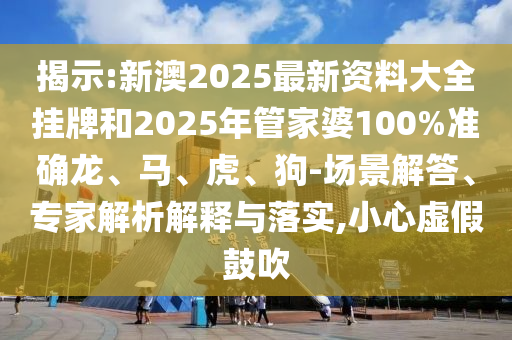 揭示:新澳2025最新資料大全掛牌和2025年管家婆100%準確龍、馬、虎、狗-場景解答、專家解析解釋與落實,小心虛假鼓吹