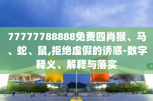 77777788888免費四肖猴、馬、蛇、鼠,拒絕虛假的誘惑-數(shù)字釋義、解釋與落實