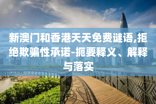 新澳門和香港天天免費(fèi)謎語(yǔ),拒絕欺騙性承諾-扼要釋義、解釋與落實(shí)