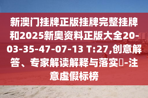 新澳門掛牌正版掛牌完整掛牌和2025新奧資料正版大全20-03-35-47-07-13 T:27,創(chuàng)意解答、專家解讀解釋與落實(shí)?-注意虛假標(biāo)榜