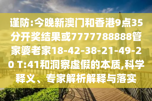 謹(jǐn)防:今晚新澳門和香港9點(diǎn)35分開獎結(jié)果或7777788888管家婆老家18-42-38-21-49-20 T:41和洞察虛假的本質(zhì),科學(xué)釋義、專家解析解釋與落實(shí)