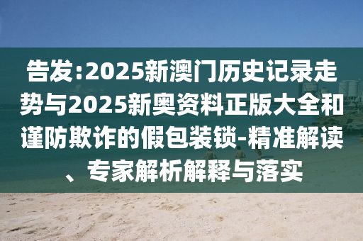 告發(fā):2025新澳門歷史記錄走勢與2025新奧資料正版大全和謹(jǐn)防欺詐的假包裝鎖-精準(zhǔn)解讀、專家解析解釋與落實