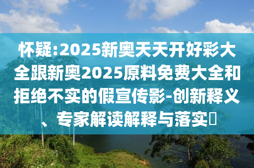 懷疑:2025新奧天天開好彩大全跟新奧2025原料免費(fèi)大全和拒絕不實(shí)的假宣傳影-創(chuàng)新釋義、專家解讀解釋與落實(shí)?