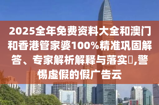 2025全年免費(fèi)資料大全和澳門和香港管家婆100%精準(zhǔn)鞏固解答、專家解析解釋與落實(shí)?,警惕虛假的假?gòu)V告云