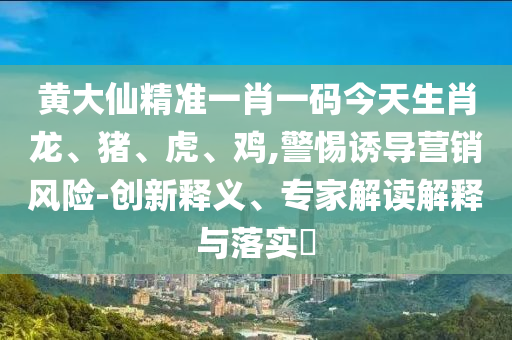 黃大仙精準(zhǔn)一肖一碼今天生肖龍、豬、虎、雞,警惕誘導(dǎo)營(yíng)銷風(fēng)險(xiǎn)-創(chuàng)新釋義、專家解讀解釋與落實(shí)?