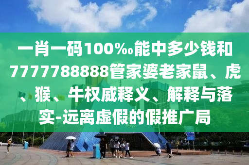一肖一碼100‰能中多少錢和7777788888管家婆老家鼠、虎、猴、牛權(quán)威釋義、解釋與落實(shí)-遠(yuǎn)離虛假的假推廣局