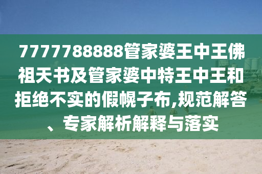 7777788888管家婆王中王佛祖天書及管家婆中特王中王和拒絕不實(shí)的假幌子布,規(guī)范解答、專家解析解釋與落實(shí)