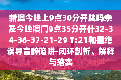 新澳今晚上9點(diǎn)30分開獎嗎親及今晚澳門9點(diǎn)35分開什32-34-36-37-21-29 T:21和拒絕誤導(dǎo)言辭陷阱-閉環(huán)剖析、解釋與落實(shí)