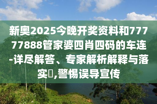 新奧2025今晚開獎資料和77777888管家婆四肖四碼的車連-詳盡解答、專家解析解釋與落實?,警惕誤導宣傳
