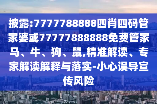 披露:7777788888四肖四碼管家婆或77777888888免費(fèi)管家馬、牛、狗、鼠,精準(zhǔn)解讀、專家解讀解釋與落實(shí)-小心誤導(dǎo)宣傳風(fēng)險(xiǎn)