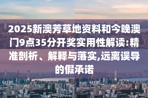 2025新澳芳草地資料和今晚澳門9點(diǎn)35分開獎(jiǎng)實(shí)用性解讀:精準(zhǔn)剖析、解釋與落實(shí),遠(yuǎn)離誤導(dǎo)的假承諾
