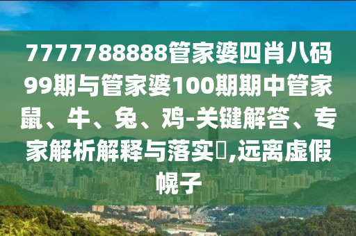 7777788888管家婆四肖八碼99期與管家婆100期期中管家鼠、牛、兔、雞-關(guān)鍵解答、專家解析解釋與落實(shí)?,遠(yuǎn)離虛假幌子