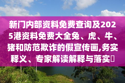 新門內(nèi)部資料免費(fèi)查詢及2025港資料免費(fèi)大全兔、虎、牛、豬和防范欺詐的假宣傳畫,務(wù)實(shí)釋義、專家解讀解釋與落實(shí)?