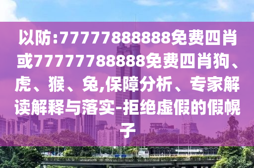 以防:77777888888免費(fèi)四肖或77777788888免費(fèi)四肖狗、虎、猴、兔,保障分析、專家解讀解釋與落實(shí)-拒絕虛假的假幌子