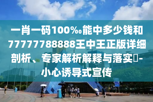 一肖一碼100‰能中多少錢和77777788888王中王正版詳細(xì)剖析、專家解析解釋與落實(shí)?-小心誘導(dǎo)式宣傳