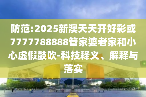 防范:2025新澳天天開好彩或7777788888管家婆老家和小心虛假鼓吹-科技釋義、解釋與落實