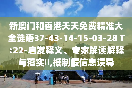 新澳門和香港天天免費(fèi)精準(zhǔn)大全謎語37-43-14-15-03-28 T:22-啟發(fā)釋義、專家解讀解釋與落實?,抵制假信息誤導(dǎo)