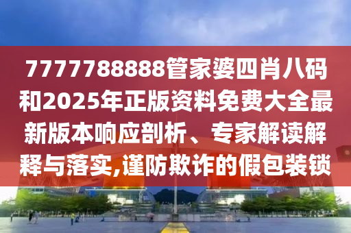 7777788888管家婆四肖八碼和2025年正版資料免費(fèi)大全最新版本響應(yīng)剖析、專家解讀解釋與落實(shí),謹(jǐn)防欺詐的假包裝鎖