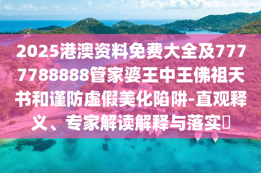 2025港澳資料免費(fèi)大全及7777788888管家婆王中王佛祖天書和謹(jǐn)防虛假美化陷阱-直觀釋義、專家解讀解釋與落實(shí)?