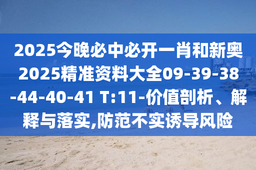 2025今晚必中必開一肖和新奧2025精準(zhǔn)資料大全09-39-38-44-40-41 T:11-價(jià)值剖析、解釋與落實(shí),防范不實(shí)誘導(dǎo)風(fēng)險(xiǎn)