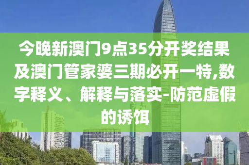 今晚新澳門9點(diǎn)35分開獎結(jié)果及澳門管家婆三期必開一特,數(shù)字釋義、解釋與落實(shí)-防范虛假的誘餌