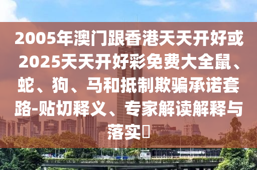 2005年澳門跟香港天天開好或2025天天開好彩免費(fèi)大全鼠、蛇、狗、馬和抵制欺騙承諾套路-貼切釋義、專家解讀解釋與落實(shí)?