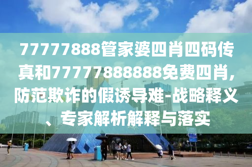 77777888管家婆四肖四碼傳真和77777888888免費(fèi)四肖,防范欺詐的假誘導(dǎo)難-戰(zhàn)略釋義、專家解析解釋與落實(shí)