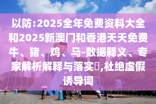 以防:2025全年免費資料大全和2025新澳門和香港天天免費牛、豬、雞、馬-數(shù)據(jù)釋義、專家解析解釋與落實?,杜絕虛假誘導(dǎo)詞